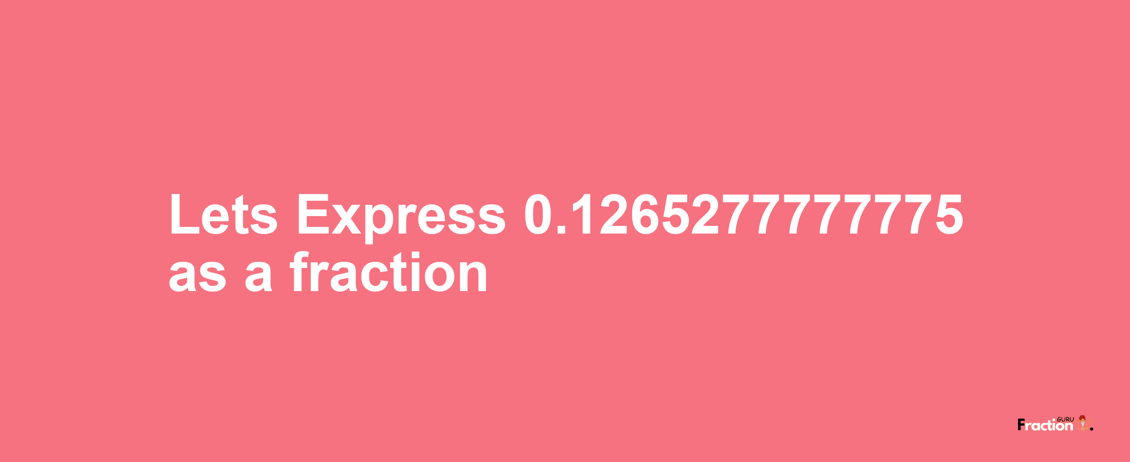 Lets Express 0.1265277777775 as afraction